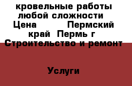 кровельные работы любой сложности › Цена ­ 100 - Пермский край, Пермь г. Строительство и ремонт » Услуги   . Пермский край,Пермь г.